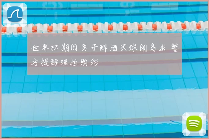 世界杯期间男子醉酒买球闹乌龙 警方提醒理性购彩