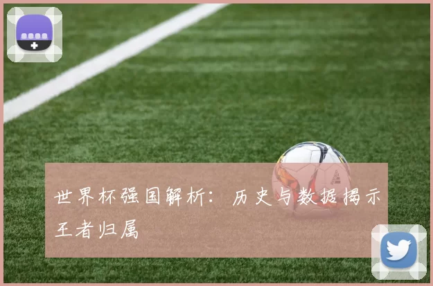 世界杯强国解析：历史与数据揭示王者归属