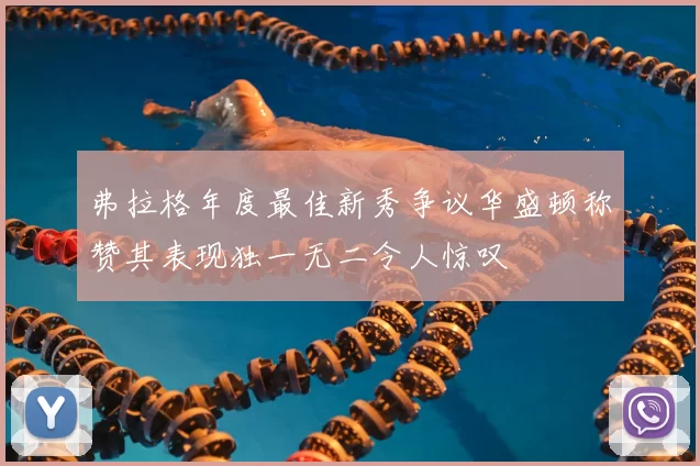 弗拉格年度最佳新秀争议华盛顿称赞其表现独一无二令人惊叹