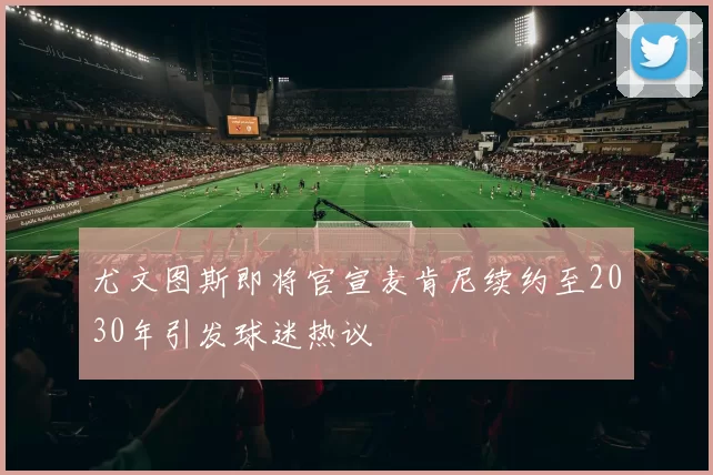 尤文图斯即将官宣麦肯尼续约至2030年引发球迷热议