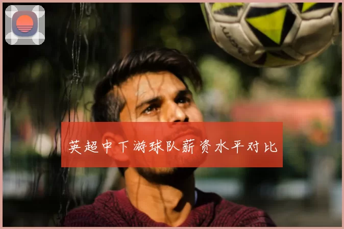 英超中下游球队薪资水平对比