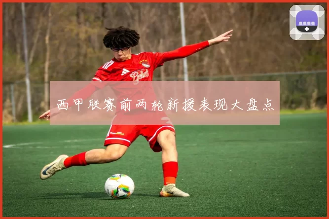 西甲联赛前两轮新援表现大盘点
