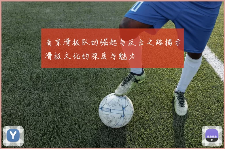 南京滑板队的崛起与反击之路揭示滑板文化的深度与魅力