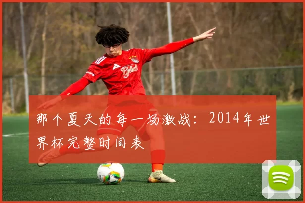 那个夏天的每一场激战:2014年世界杯完整时间表