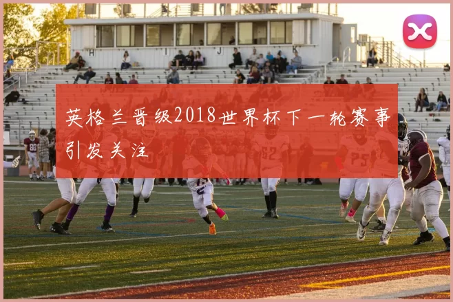 英格兰晋级2018世界杯下一轮赛事引发关注