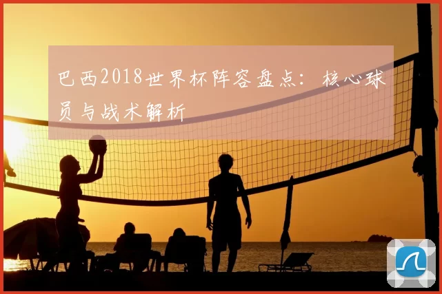 巴西2018世界杯阵容盘点：核心球员与战术解析