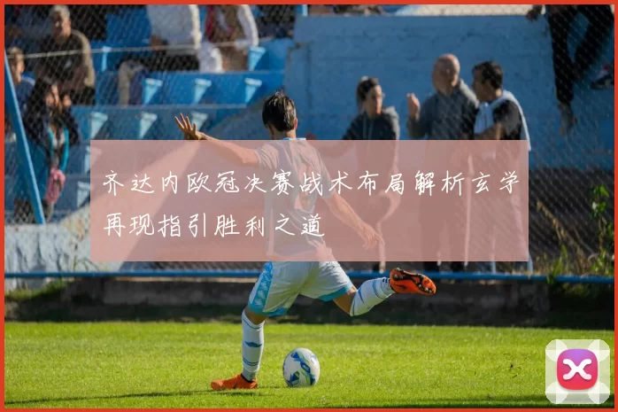 齐达内欧冠决赛战术布局解析玄学再现指引胜利之道