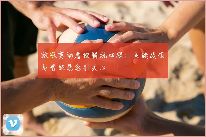 欧冠赛场詹俊解说回顾：关键战役与晋级悬念引关注