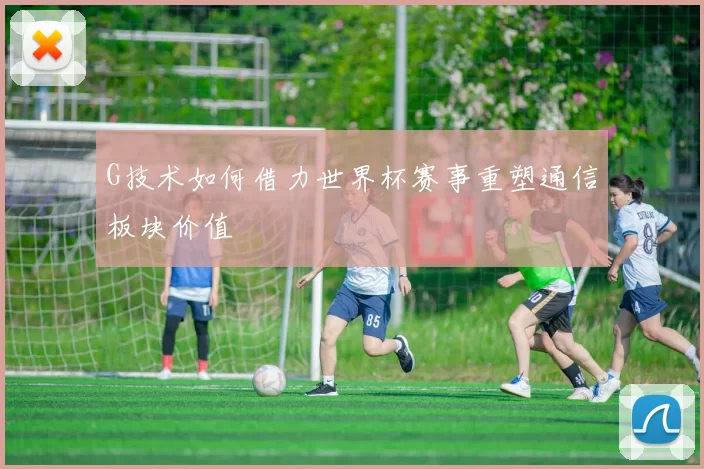 G技术如何借力世界杯赛事重塑通信板块价值