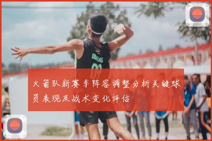 火箭队新赛季阵容调整分析关键球员表现及战术变化评估