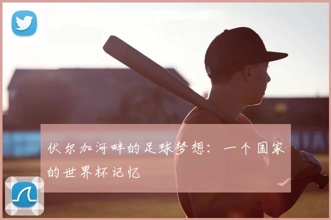 伏尔加河畔的足球梦想：一个国家的世界杯记忆