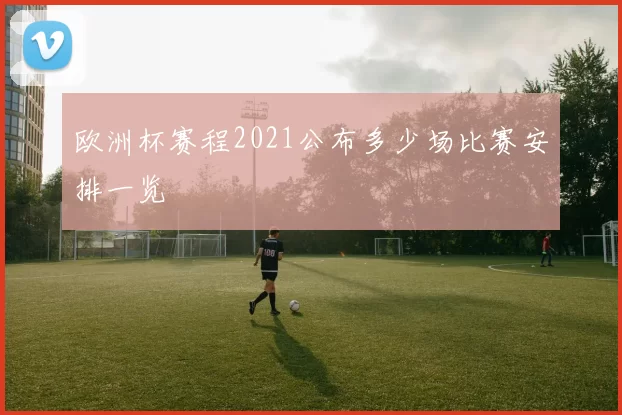 欧洲杯赛程2021公布多少场比赛安排一览