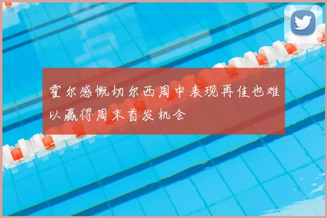 霍尔感慨切尔西周中表现再佳也难以赢得周末首发机会