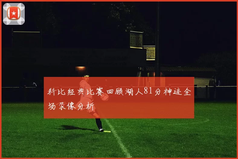 科比经典比赛回顾湖人81分神迹全场录像分析