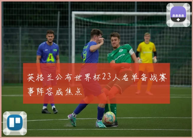 英格兰公布世界杯23人名单备战赛事阵容成焦点