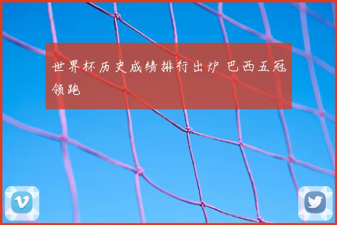 世界杯历史成绩排行出炉 巴西五冠领跑
