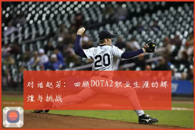 对话赵芳：回顾DOTA2职业生涯的辉煌与挑战