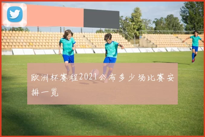 欧洲杯赛程2021公布多少场比赛安排一览