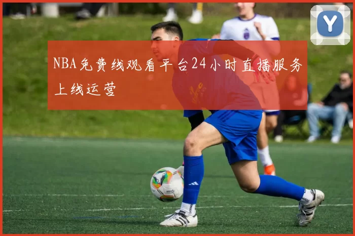 NBA免费线观看平台24小时直播服务上线运营