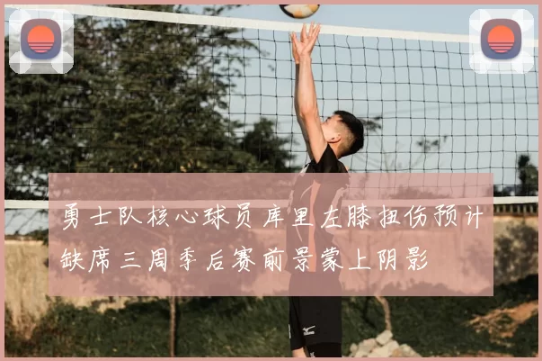 勇士队核心球员库里左膝扭伤预计缺席三周季后赛前景蒙上阴影