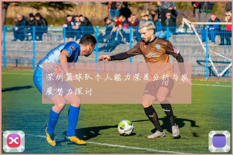深圳篮球队个人能力深度分析与发展潜力探讨
