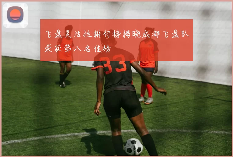 飞盘灵活性排行榜揭晓成都飞盘队荣获第八名佳绩