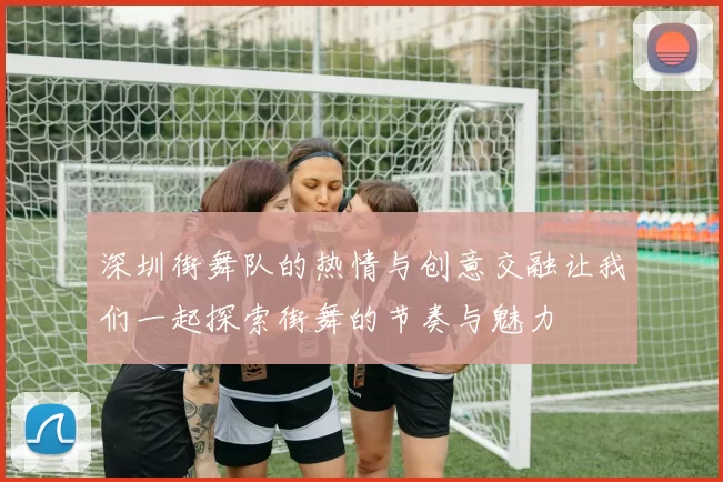 深圳街舞队的热情与创意交融让我们一起探索街舞的节奏与魅力