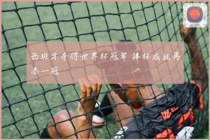 西班牙夺得世界杯冠军 捧杯成就再添一冠