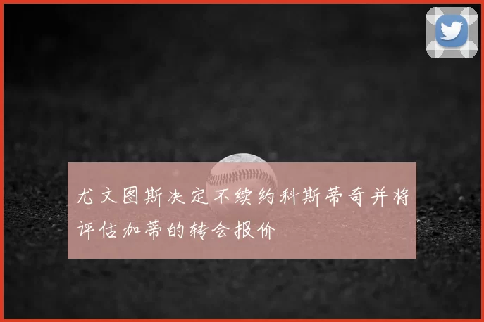 尤文图斯决定不续约科斯蒂奇并将评估加蒂的转会报价