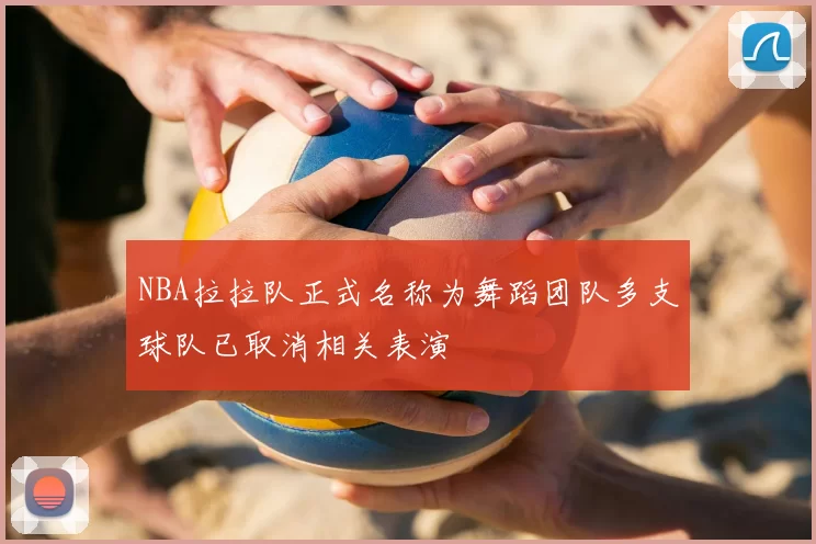 NBA拉拉队正式名称为舞蹈团队多支球队已取消相关表演