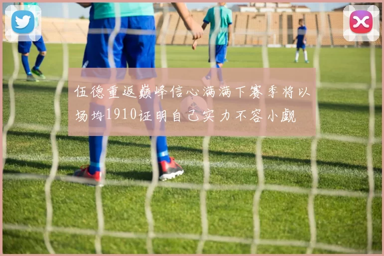 伍德重返巅峰信心满满下赛季将以场均1910证明自己实力不容小觑