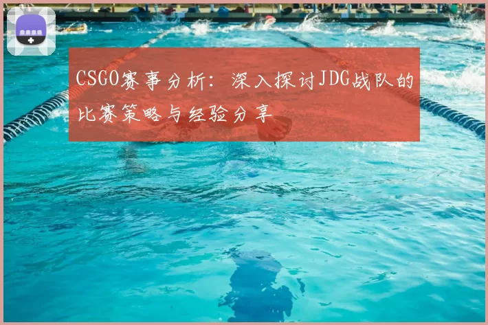 CSGO赛事分析：深入探讨JDG战队的比赛策略与经验分享