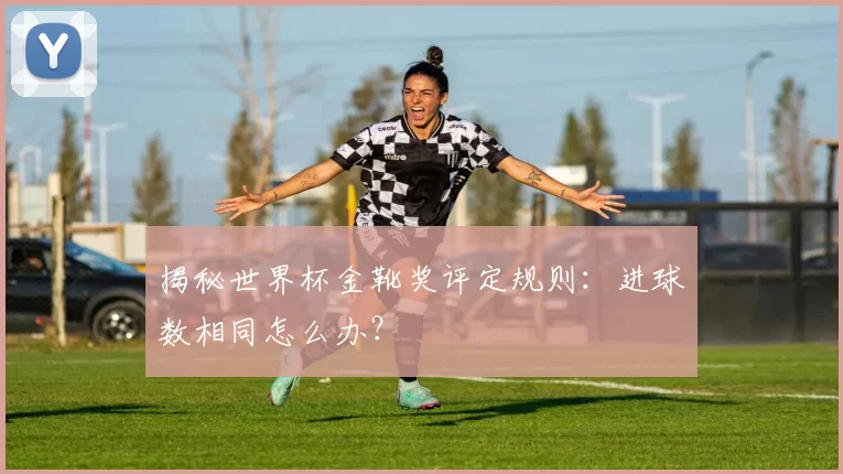 揭秘世界杯金靴奖评定规则:进球数相同怎么办?