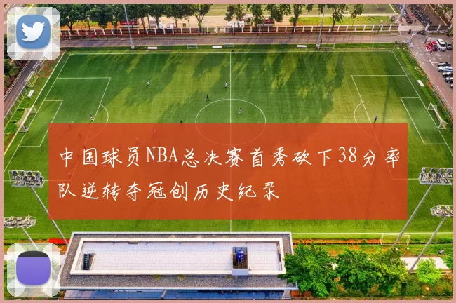 中国球员NBA总决赛首秀砍下38分率队逆转夺冠创历史纪录