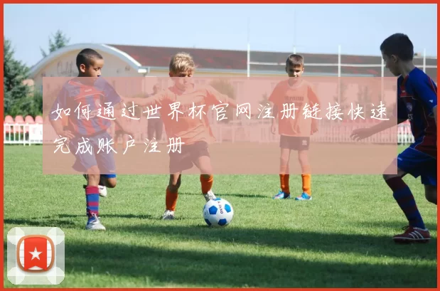 如何通过世界杯官网注册链接快速完成账户注册