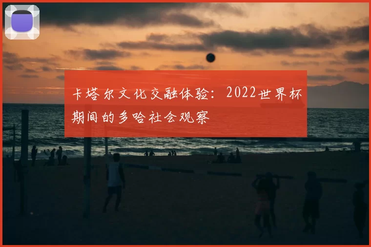 卡塔尔文化交融体验：2022世界杯期间的多哈社会观察