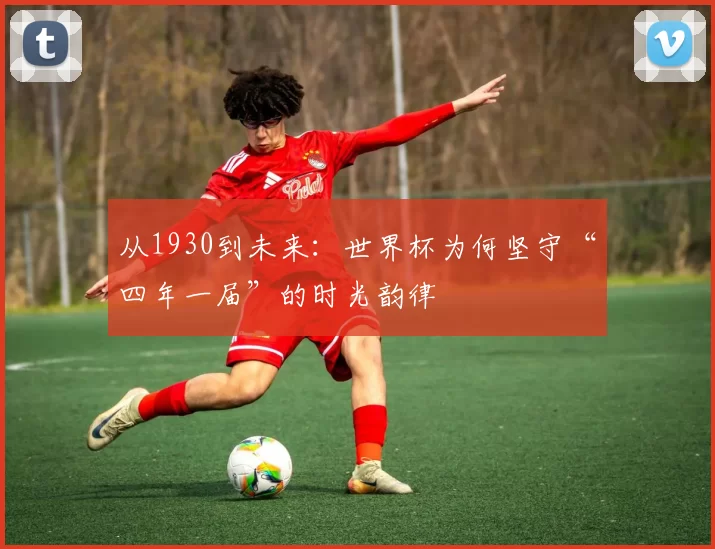 从1930到未来：世界杯为何坚守“四年一届”的时光韵律