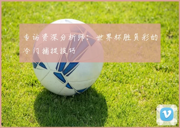 专访资深分析师：世界杯胜负彩的冷门捕捉技巧