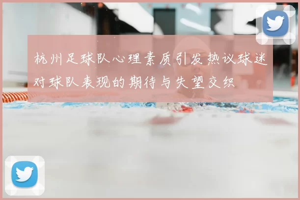 杭州足球队心理素质引发热议球迷对球队表现的期待与失望交织