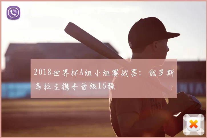 2018世界杯A组小组赛战罢:俄罗斯乌拉圭携手晋级16强